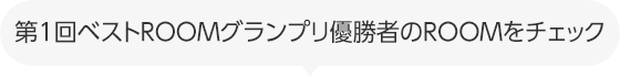 第1回ベストROOMグランプリ優勝者のROOMをチェック