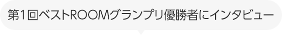 第1回ベストROOMグランプリ優勝者にインタビュー